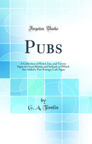 Pubs: A Collection of Hotel, Inn, and Tavern Signs in Great Britain and Ireland, to Which Are Added a Few Foreign Café Signs (Classic Reprint)