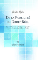De la Publicité du Droit Réel: Étude sur la Transmission du Droit Réel sur les Immeubles; Dissertation Présenté à la Faculté de Droit de l'Académie de Lausanne pour Obtenir le Grade de Licencié en Droit (Classic Reprint)