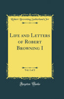 Life and Letters of Robert Browning I, Vol. 1 of 2 (Classic Reprint)