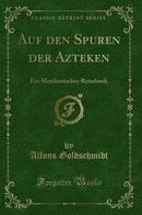 Auf den Spuren der Azteken: Ein Mexikanisches Reisebuch (Classic Reprint)
