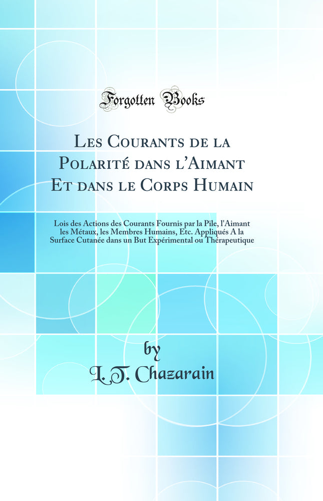 Les Courants de la Polarité dans l''Aimant Et dans le Corps Humain: Lois des Actions des Courants Fournis par la Pile, l''Aimant les Métaux, les Membres Humains, Etc. Appliqués A la Surface Cutanée dans un But Expérimental ou Thérapeutique