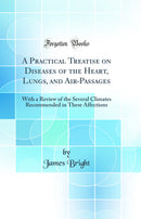 A Practical Treatise on Diseases of the Heart, Lungs, and Air-Passages: With a Review of the Several Climates Recommended in These Affections (Classic Reprint)