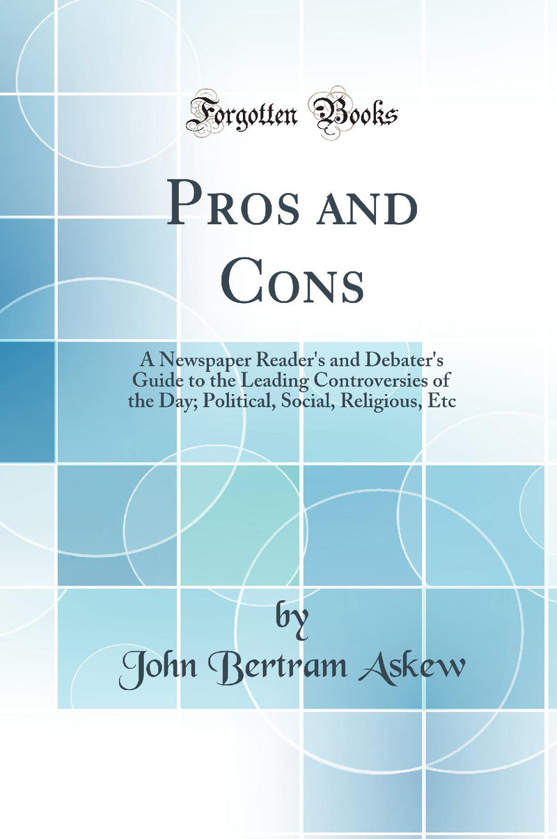 Pros and Cons: A Newspaper Reader''s and Debater''s Guide to the Leading Controversies of the Day; Political, Social, Religious, Etc (Classic Reprint)