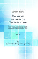 Cambridge Antiquarian Communications, Vol. 5: Being Papers Presented at the Meetings of the Cambridge Antiquarian Society; 1880-1884 (With Supplement in Folio) (Classic Reprint)