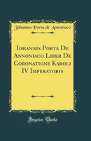 Iohannis Porta De Annoniaco Liber De Coronatione Karoli IV Imperatoris (Classic Reprint)
