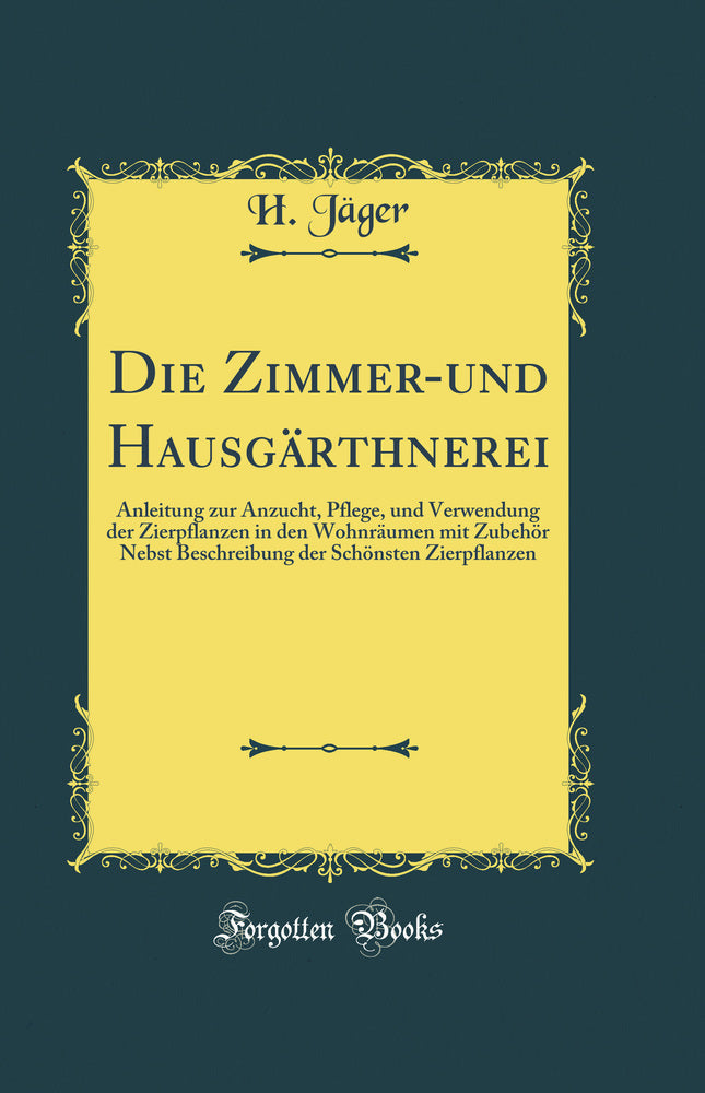 Die Zimmer-und Hausgärthnerei: Anleitung zur Anzucht, Pflege, und Verwendung der Zierpflanzen in den Wohnräumen mit Zubehör Nebst Beschreibung der Schönsten Zierpflanzen (Classic Reprint)