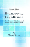 Hydriotaphia, Urne-Buriall: Or a Discourse of the Sepulchrall Urnes Lately Found in Norfolk (Classic Reprint)