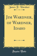 Jim Wardner, of Wardner, Idaho (Classic Reprint)