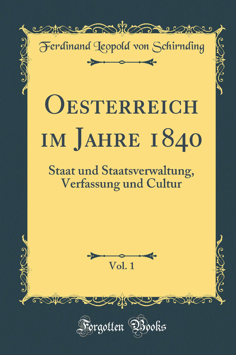 Oesterreich im Jahre 1840, Vol. 1: Staat und Staatsverwaltung, Verfassung und Cultur (Classic Reprint)