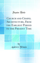 Church and Chapel Architecture, From the Earliest Period to the Present Time (Classic Reprint)