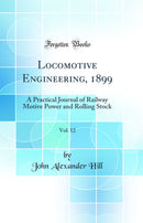 Locomotive Engineering, 1899, Vol. 12: A Practical Journal of Railway Motive Power and Rolling Stock (Classic Reprint)