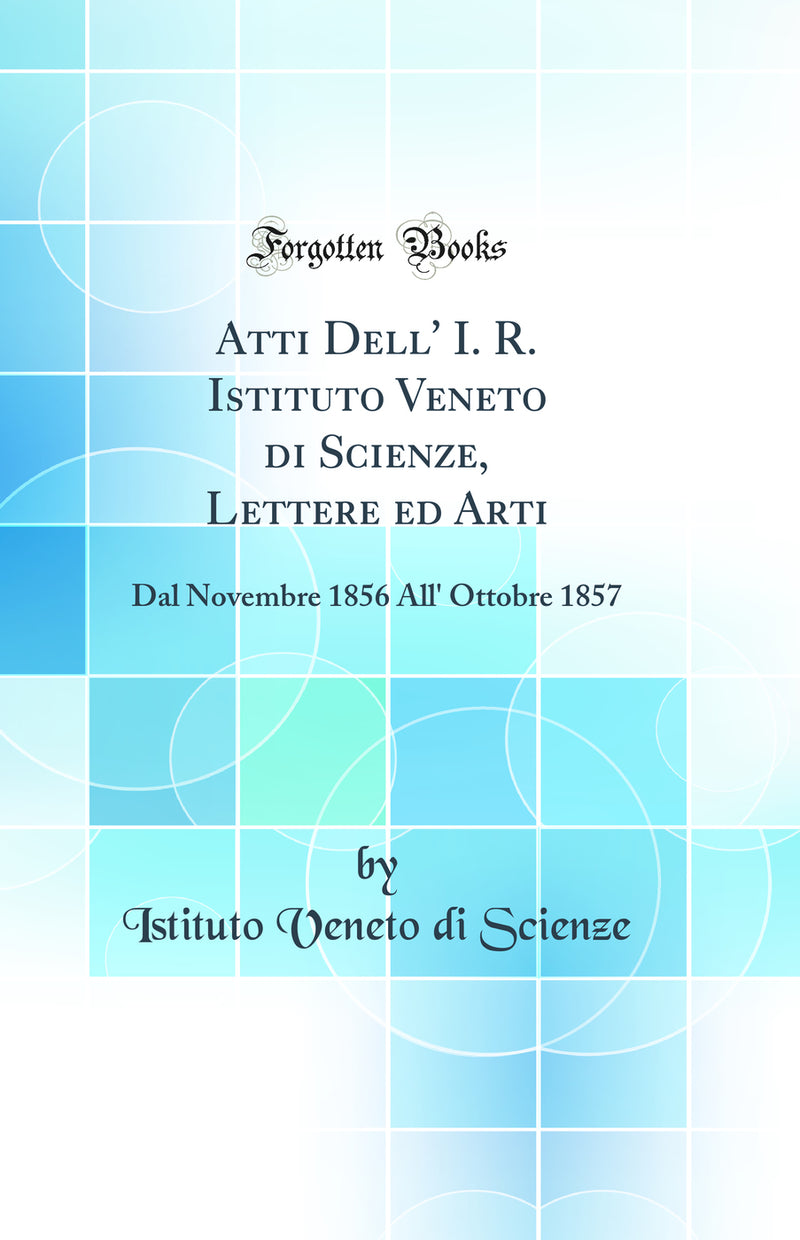 Atti Dell' I. R. Istituto Veneto di Scienze, Lettere ed Arti: Dal Novembre 1856 All' Ottobre 1857 (Classic Reprint)
