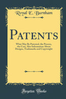 Patents: What May Be Patented, the Process, the Cost, Also Information About Designs, Trademarks and Copywright (Classic Reprint)