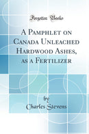 A Pamphlet on Canada Unleached Hardwood Ashes, as a Fertilizer (Classic Reprint)