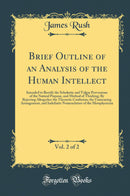Brief Outline of an Analysis of the Human Intellect, Vol. 2 of 2: Intended to Rectify the Scholastic and Vulgar Perversions of the Natural Purpose, and Method of Thinking; By Rejecting Altogether the Theoretic Confusion, the Unmeaning Arrangement, an