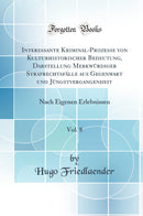 Interessante Kriminal-Prozesse von Kulturhistorischer Bedeutung, Darstellung Merkwürdiger Strafrechtsfälle aus Gegenwart und Jüngstvergangenheit, Vol. 8: Nach Eigenen Erlebnissen (Classic Reprint)