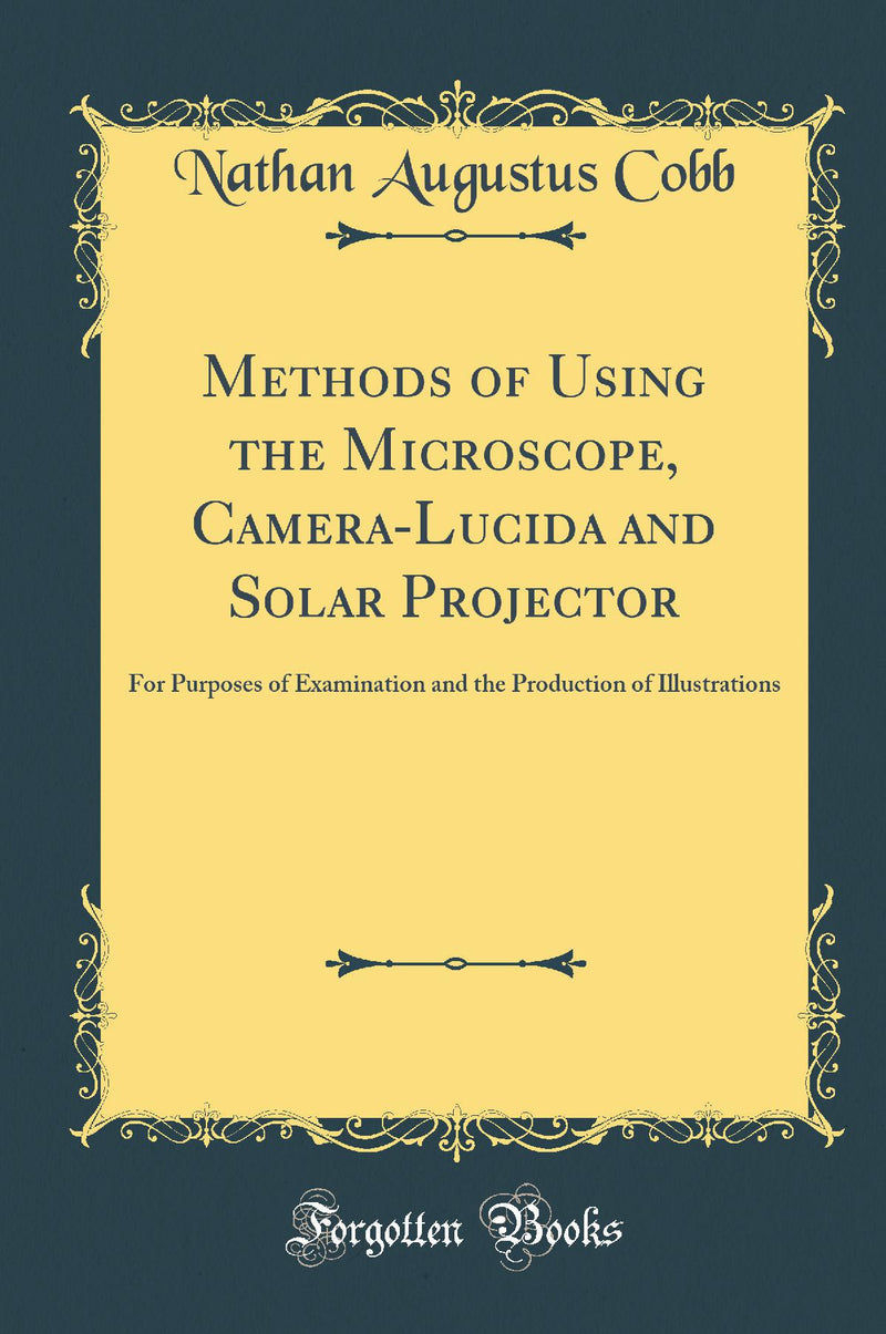 Methods of Using the Microscope, Camera-Lucida and Solar Projector: For Purposes of Examination and the Production of Illustrations (Classic Reprint)