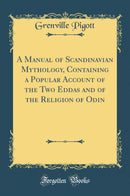 A Manual of Scandinavian Mythology, Containing a Popular Account of the Two Eddas and of the Religion of Odin (Classic Reprint)