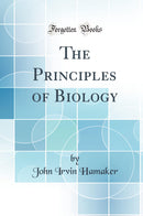 The Principles of Biology (Classic Reprint)