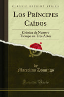 Los Príncipes Caídos: Crónica de Nuestro Tiempo en Tres Actos (Classic Reprint)