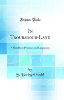 In Troubadour-Land: A Ramble in Provence and Languedoc (Classic Reprint)