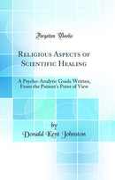 Religious Aspects of Scientific Healing: A Psycho-Analytic Guide Written, From the Patient's Point of View (Classic Reprint)