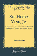 Sir Henry Vane, Jr.: Governor of Massachusetts and Friend of Roger Williams and Rhode Island (Classic Reprint)