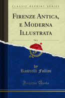 Firenze Antica, e Moderna Illustrata, Vol. 1 (Classic Reprint)