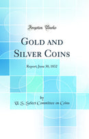Gold and Silver Coins: Report; June 30, 1832 (Classic Reprint)