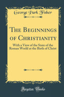 The Beginnings of Christianity: With a View of the State of the Roman World at the Birth of Christ (Classic Reprint)