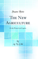 The New Agriculture: Or the Waters Led Captive (Classic Reprint)