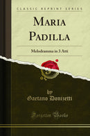 Maria Padilla: Melodramma in 3 Atti (Classic Reprint)