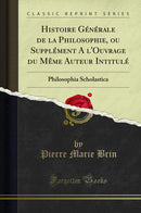 Histoire Générale de la Philosophie, ou Supplément A l'Ouvrage du Même Auteur Intitulé: Philosophia Scholastica (Classic Reprint)