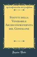 Statuti della Venerabile Archiconfraternita del Gonfalone (Classic Reprint)