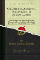 Carácter de la Conquista y Colonización de las Islas Canarias: Discursos Leídos Ante la Real Academia de la Historia en la Reception Pública de Don Rafael Torres Campos, el Dia 22 de Diciembre de 1901 (Classic Reprint)