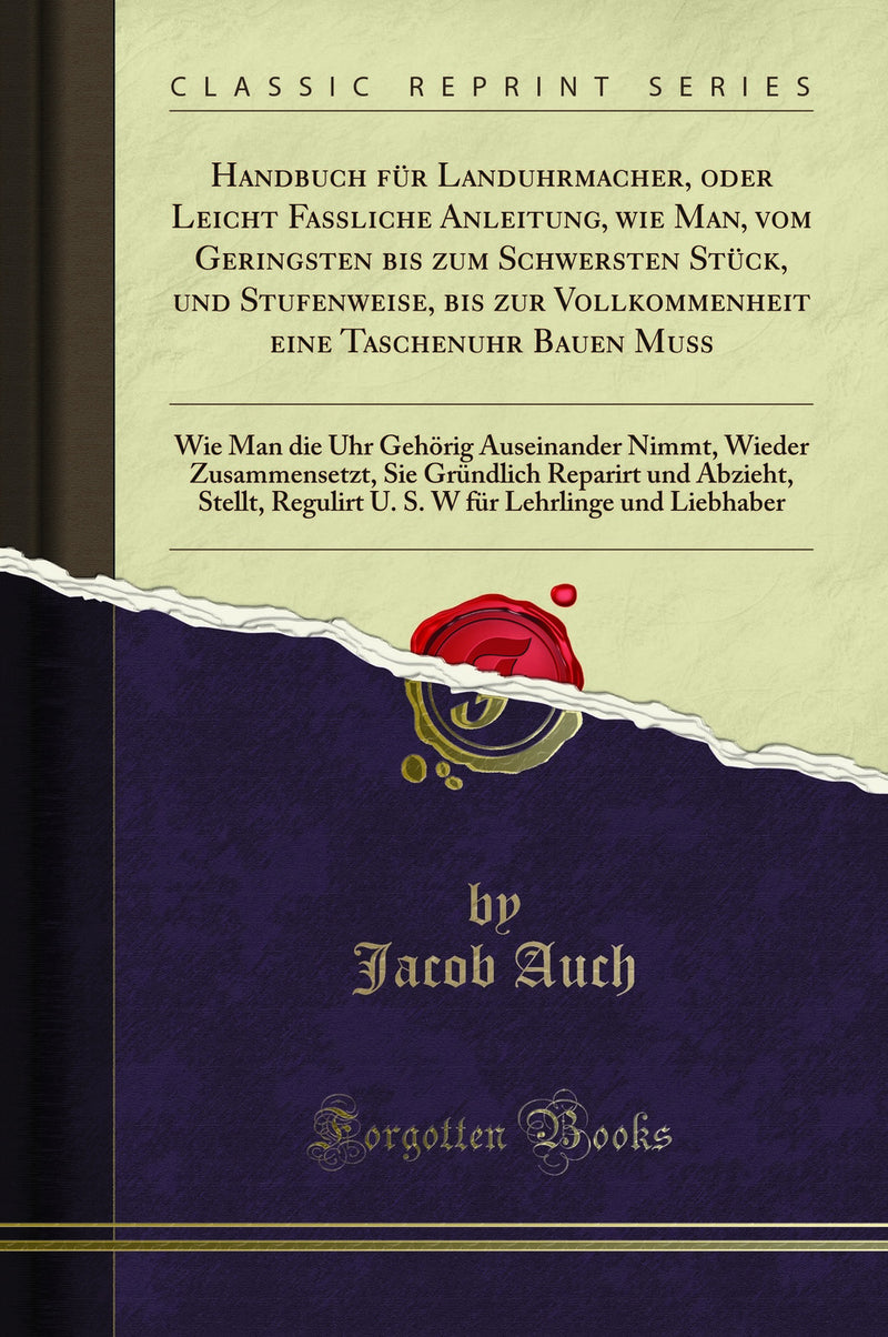 Handbuch für Landuhrmacher, oder Leicht Faßliche Anleitung, wie Man, vom Geringsten bis zum Schwersten Stück, und Stufenweise, bis zur Vollkommenheit eine Taschenuhr Bauen Muß: Wie Man die Uhr Gehörig Auseinander Nimmt, Wieder Zusammensetzt, Sie Grü