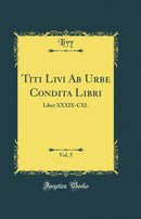 Titi Livi Ab Urbe Condita Libri, Vol. 5: Liber XXXIX-CXL (Classic Reprint)