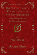 Die Stigmatisierte Therese Neumann von Konnersreuth, Vol. 1: Die Lebensgeschichte der Therese Neumann (Classic Reprint)