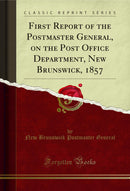 First Report of the Postmaster General, on the Post Office Department, New Brunswick, 1857 (Classic Reprint)