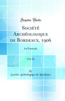 Société Archéologique de Bordeaux, 1906, Vol. 28: 1er Fascicule (Classic Reprint)