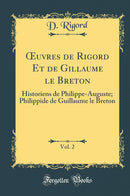 Œuvres de Rigord Et de Gillaume le Breton, Vol. 2: Historiens de Philippe-Auguste; Philippide de Guillaume le Breton (Classic Reprint)