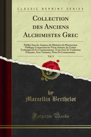 Collection des Anciens Alchimistes Grec, Vol. 3: Publiée Sous les Auspices du Ministère de l’Instruction Publique; Comprenant les Vieux Auteurs, les Traités Techniques Et les Commentateurs, Texte Grec Et Traduction Française, Avec Variantes, Notes E