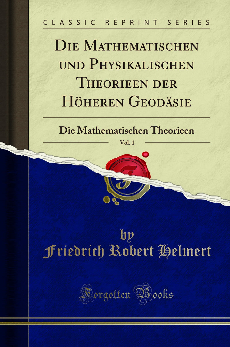 Die Mathematischen und Physikalischen Theorieen der Höheren Geodäsie, Vol. 1: Die Mathematischen Theorieen (Classic Reprint)