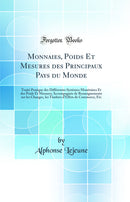 Monnaies, Poids Et Mesures des Principaux Pays du Monde: Traité Pratique des Différentes Systèmes Monétaires Et des Poids Et Mesures; Accompagnée de Renseignements sur les Changes, les Timbres d'Effets de Commerce, Etc (Classic Reprint)