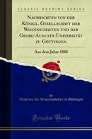 Nachrichten von der Königl. Gesellschaft der Wissenschaften und der Georg-Augusts-Universität zu Göttingen: Aus dem Jahre 1888 (Classic Reprint)