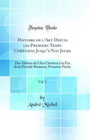 Histoire de l'Art Depuis les Premiers Temps Chrétiens Jusqu'à Nos Jours, Vol. 1: Des Débuts de l'Art Chrétien à la Fin de la Période Romane; Premiere Partie (Classic Reprint)