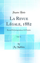 La Revue Légale, 1882, Vol. 11: Recueil De Jurisprudence Et D'arrêts (Classic Reprint)