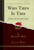 Who Then Is This: A Study of the Personality of Jesus (Classic Reprint)
