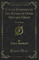 Little Journeys to the Homes of Good Men and Great, Vol. 1: Victor Hugo (Classic Reprint)