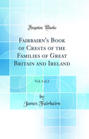 Fairbairn's Book of Crests of the Families of Great Britain and Ireland, Vol. 1 of 2 (Classic Reprint)